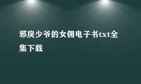 邪戾少爷的女佣电子书txt全集下载