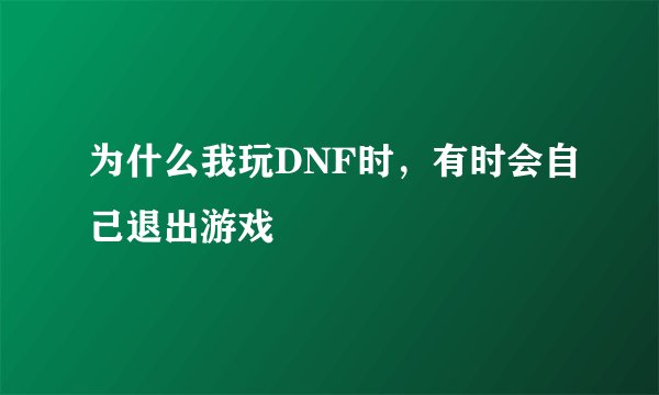 为什么我玩DNF时，有时会自己退出游戏