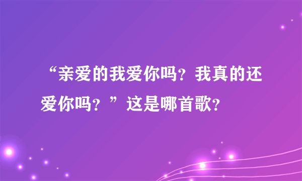 “亲爱的我爱你吗？我真的还爱你吗？”这是哪首歌？