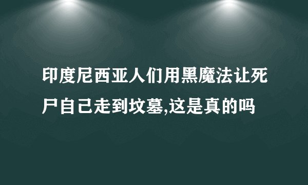 印度尼西亚人们用黑魔法让死尸自己走到坟墓,这是真的吗