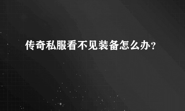 传奇私服看不见装备怎么办？