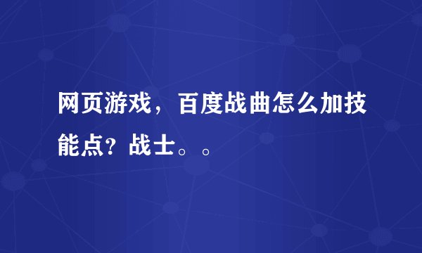 网页游戏，百度战曲怎么加技能点？战士。。