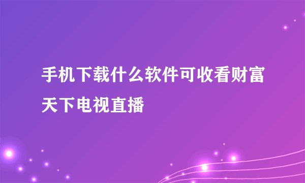 手机下载什么软件可收看财富天下电视直播