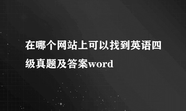 在哪个网站上可以找到英语四级真题及答案word