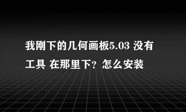 我刚下的几何画板5.03 没有工具 在那里下？怎么安装