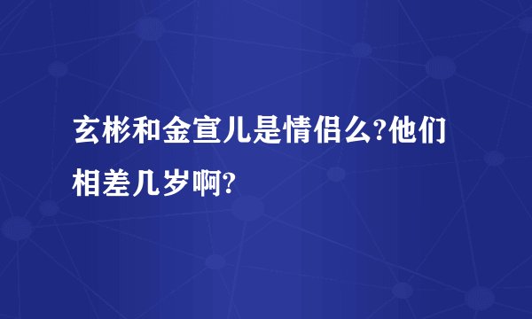 玄彬和金宣儿是情侣么?他们相差几岁啊?