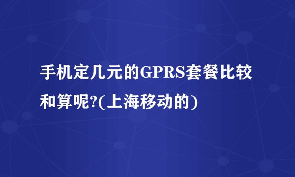 手机定几元的GPRS套餐比较和算呢?(上海移动的)