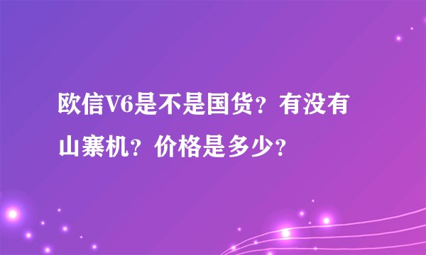 欧信V6是不是国货？有没有山寨机？价格是多少？