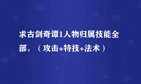 求古剑奇谭1人物归属技能全部，（攻击+特技+法术）