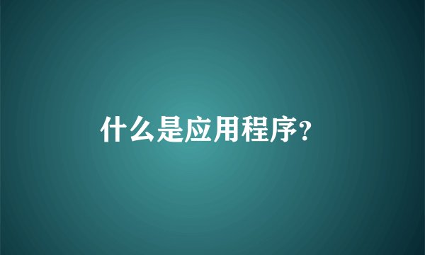 什么是应用程序？
