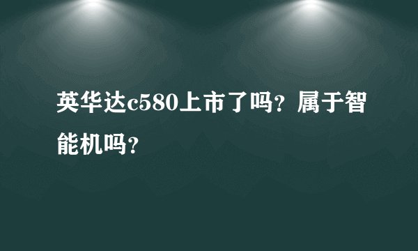 英华达c580上市了吗？属于智能机吗？