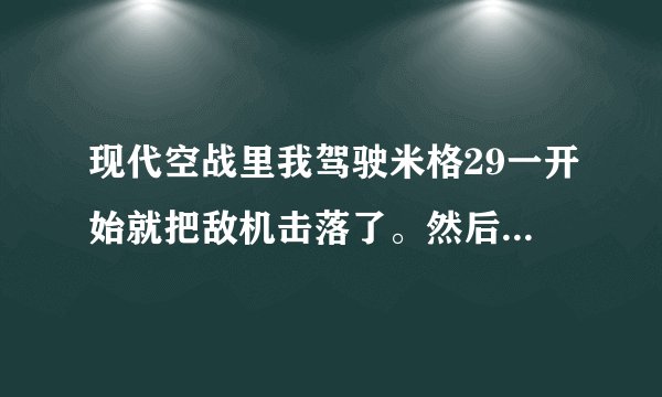 现代空战里我驾驶米格29一开始就把敌机击落了。然后怎么办啊！各位高手。谢啦！