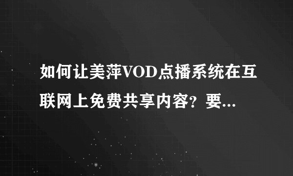 如何让美萍VOD点播系统在互联网上免费共享内容？要求一切全免费的，满意答复100分奉上