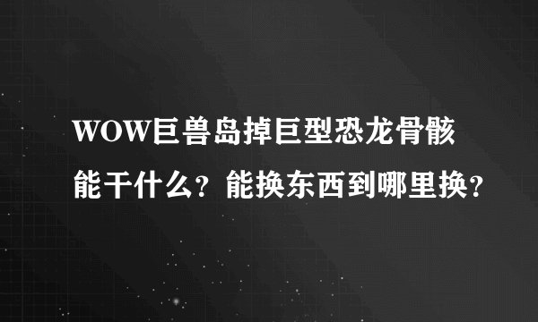 WOW巨兽岛掉巨型恐龙骨骸能干什么？能换东西到哪里换？