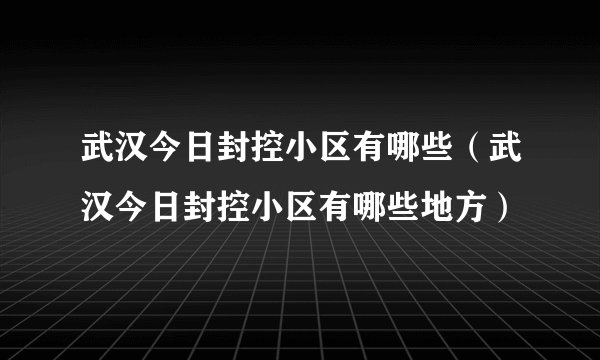 武汉今日封控小区有哪些（武汉今日封控小区有哪些地方）