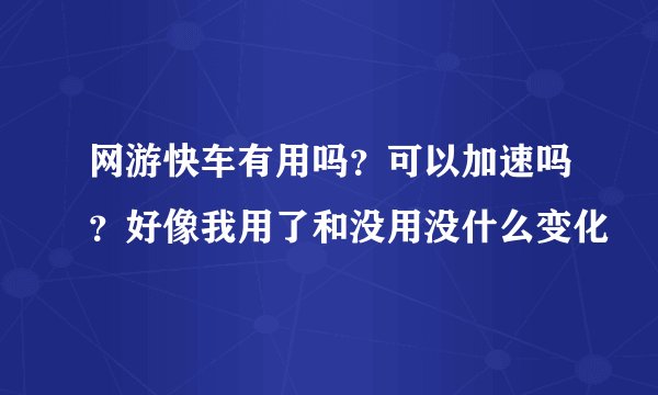 网游快车有用吗？可以加速吗？好像我用了和没用没什么变化