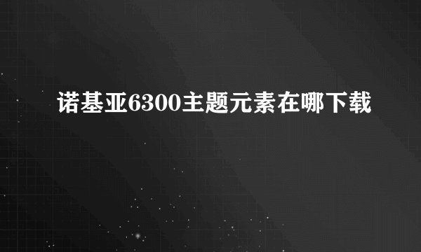 诺基亚6300主题元素在哪下载