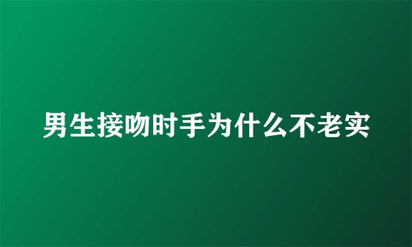 男生接吻时手为什么不老实