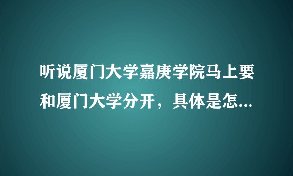 听说厦门大学嘉庚学院马上要和厦门大学分开，具体是怎么回事？希望本校的详细解答。谢谢。