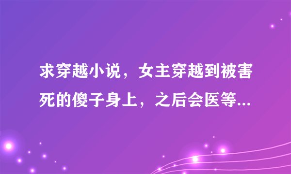 求穿越小说，女主穿越到被害死的傻子身上，之后会医等，男主是病王爷，却又双重身份，最后才知是双重人格
