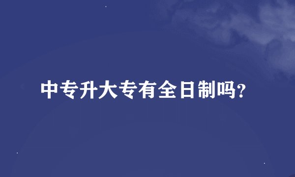 中专升大专有全日制吗？