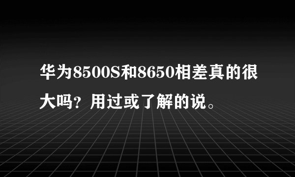 华为8500S和8650相差真的很大吗？用过或了解的说。