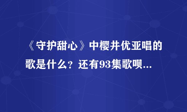 《守护甜心》中樱井优亚唱的歌是什么？还有93集歌呗的新歌是什么？拜托了各位 谢谢