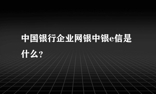 中国银行企业网银中银e信是什么？
