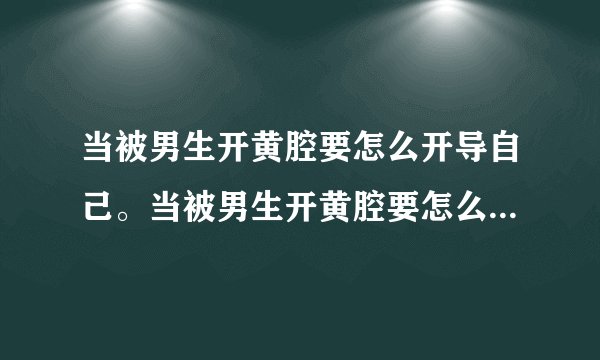 当被男生开黄腔要怎么开导自己。当被男生开黄腔要怎么开导自己？
