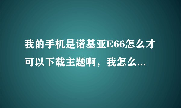 我的手机是诺基亚E66怎么才可以下载主题啊，我怎么下载不了啊