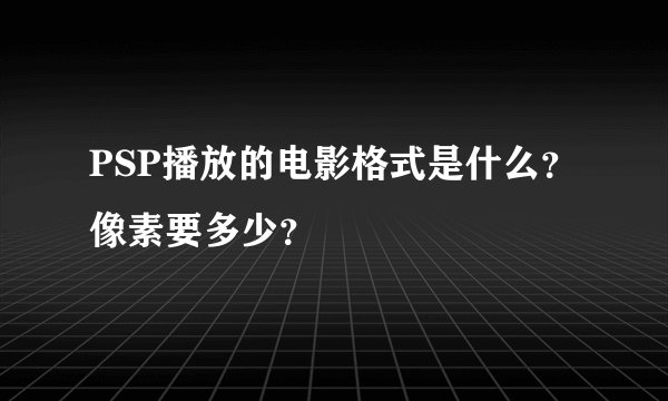 PSP播放的电影格式是什么？像素要多少？