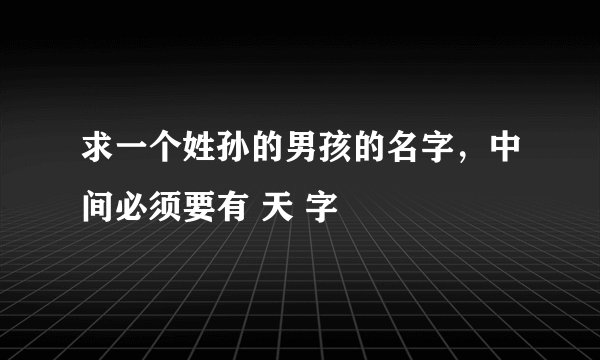 求一个姓孙的男孩的名字，中间必须要有 天 字