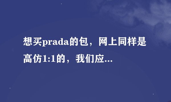 想买prada的包，网上同样是高仿1:1的，我们应该选择价格高的还是低的？