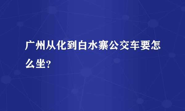 广州从化到白水寨公交车要怎么坐？