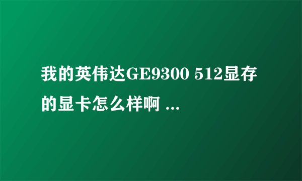 我的英伟达GE9300 512显存的显卡怎么样啊 可以玩游戏吗属于什么等级