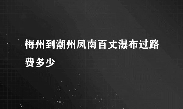 梅州到潮州凤南百丈瀑布过路费多少