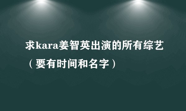 求kara姜智英出演的所有综艺（要有时间和名字）