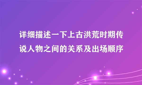 详细描述一下上古洪荒时期传说人物之间的关系及出场顺序