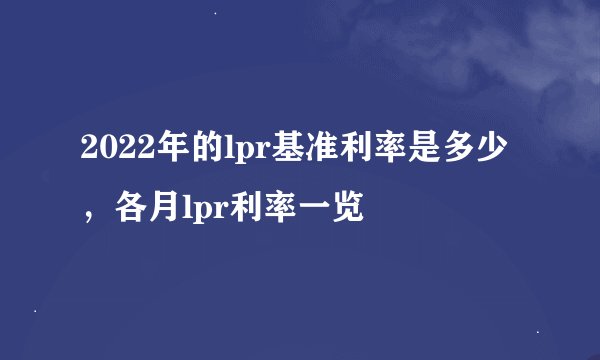 2022年的lpr基准利率是多少，各月lpr利率一览