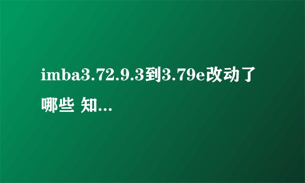 imba3.72.9.3到3.79e改动了哪些 知道的大神们，说下，谢谢了
