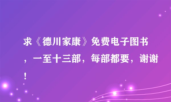 求《德川家康》免费电子图书，一至十三部，每部都要，谢谢！
