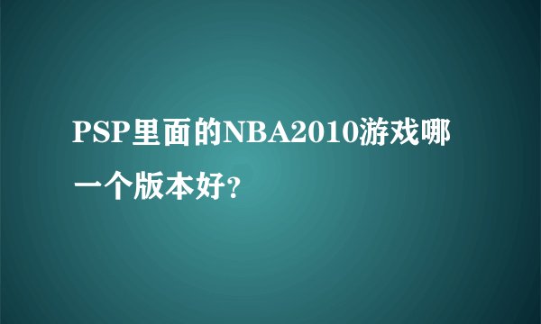 PSP里面的NBA2010游戏哪一个版本好？