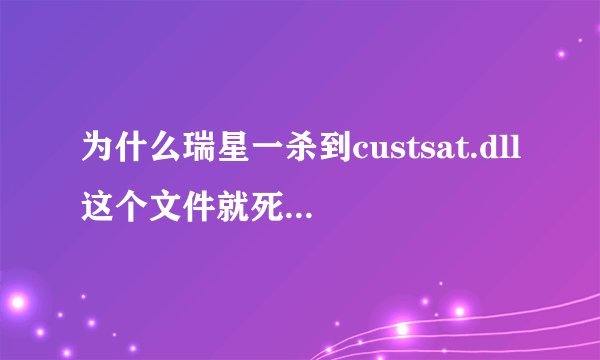 为什么瑞星一杀到custsat.dll这个文件就死机啊？？
