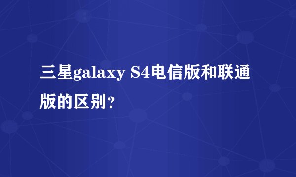 三星galaxy S4电信版和联通版的区别？