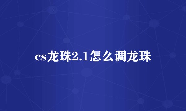 cs龙珠2.1怎么调龙珠