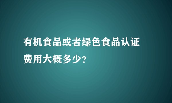 有机食品或者绿色食品认证 费用大概多少？