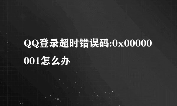 QQ登录超时错误码:0x00000001怎么办