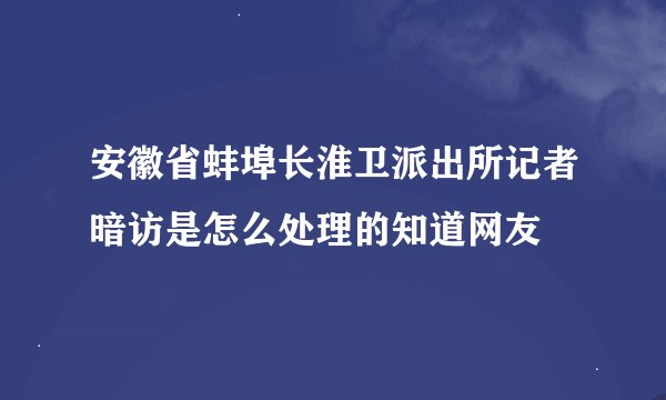 安徽省蚌埠长淮卫派出所记者暗访是怎么处理的知道网友
