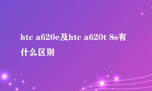 htc a620e及htc a620t 8s有什么区别