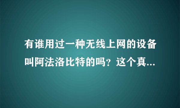 有谁用过一种无线上网的设备叫阿法洛比特的吗？这个真的能免费上网吗？效果怎么样？知道的请说下。